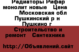 Радиаторы Рифар монолит новые › Цена ­ 2 980 - Московская обл., Пушкинский р-н, Пушкино г. Строительство и ремонт » Сантехника   